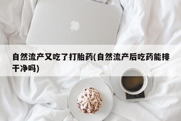 私人卖打胎药微信号,亲测有效！自然流产又吃了打胎药(自然流产后吃药能排干净吗)