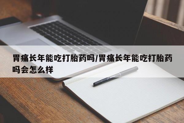 私人卖打胎药微信号,亲测有效！胃痛长年能吃打胎药吗/胃痛长年能吃打胎药吗会怎么样