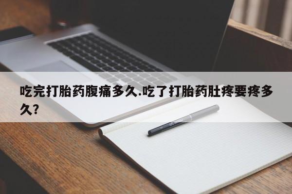 私人卖打胎药微信号,亲测有效！吃完打胎药腹痛多久.吃了打胎药肚疼要疼多久？