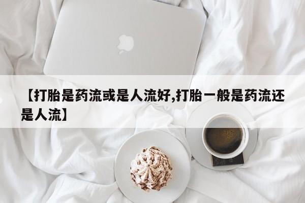 私人卖打胎药微信号,亲测有效！【打胎是药流或是人流好,打胎一般是药流还是人流】