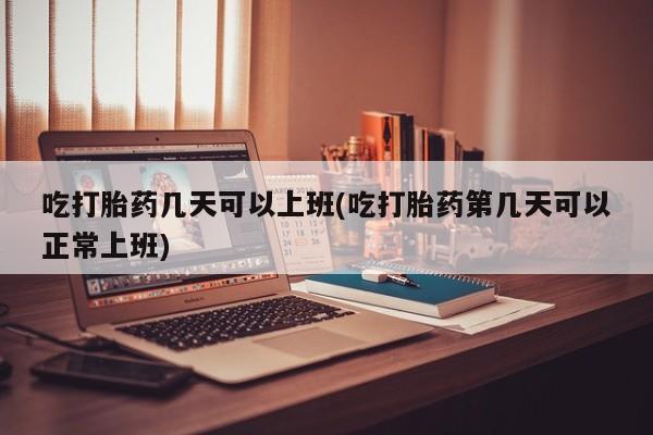 私人卖打胎药微信号,亲测有效！吃打胎药几天可以上班(吃打胎药第几天可以正常上班)