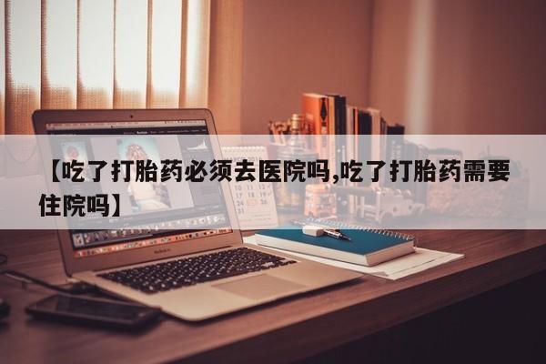 私人卖打胎药微信号,亲测有效！【吃了打胎药必须去医院吗,吃了打胎药需要住院吗】