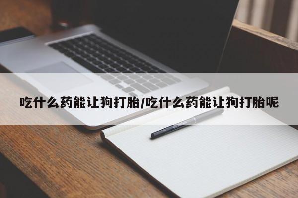 私人卖打胎药微信号,亲测有效！吃什么药能让狗打胎/吃什么药能让狗打胎呢