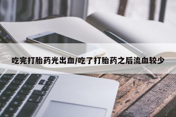 私人卖打胎药微信号,亲测有效！吃完打胎药光出血/吃了打胎药之后流血较少