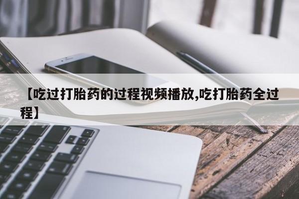 私人卖打胎药微信号,亲测有效！【吃过打胎药的过程视频播放,吃打胎药全过程】