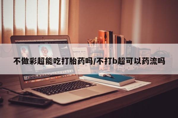 私人卖打胎药微信号,亲测有效！不做彩超能吃打胎药吗/不打b超可以药流吗