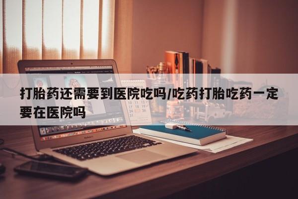 私人卖打胎药微信号,亲测有效！打胎药还需要到医院吃吗/吃药打胎吃药一定要在医院吗