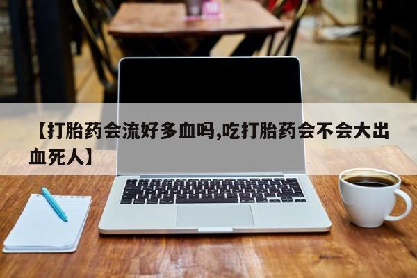 私人卖打胎药微信号,亲测有效！【打胎药会流好多血吗,吃打胎药会不会大出血死人】