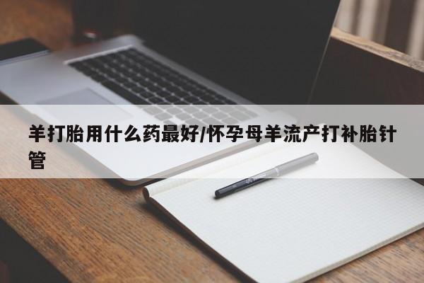 私人卖打胎药微信号,亲测有效！羊打胎用什么药最好/怀孕母羊流产打补胎针管