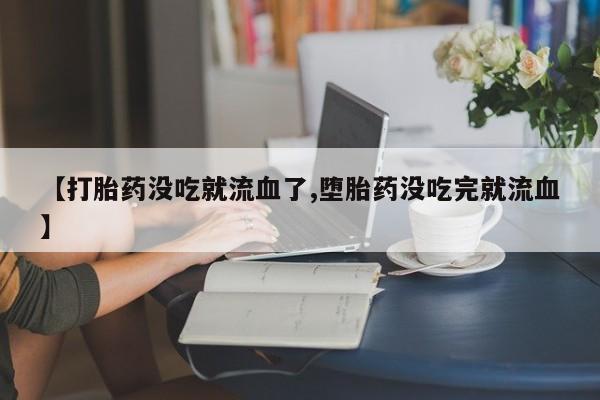 私人卖打胎药微信号,亲测有效！【打胎药没吃就流血了,堕胎药没吃完就流血】