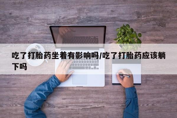 私人卖打胎药微信号,亲测有效！吃了打胎药坐着有影响吗/吃了打胎药应该躺下吗
