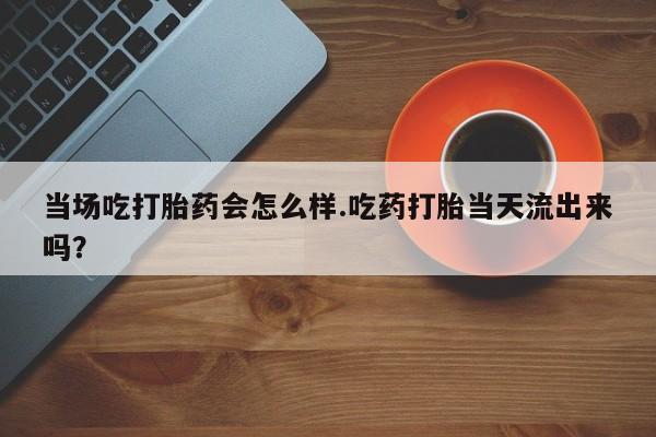 私人卖打胎药微信号,亲测有效！当场吃打胎药会怎么样.吃药打胎当天流出来吗？