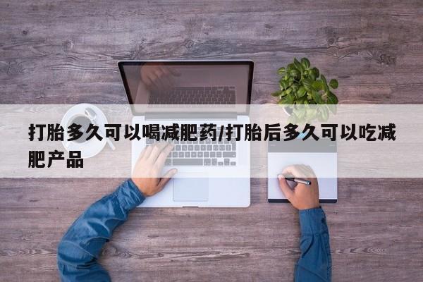 私人卖打胎药微信号,亲测有效！打胎多久可以喝减肥药/打胎后多久可以吃减肥产品