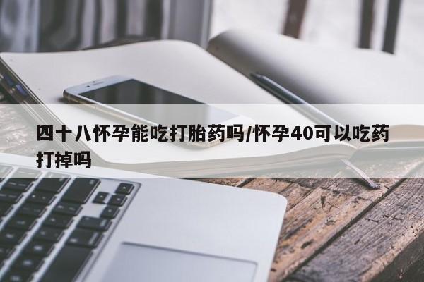 私人卖打胎药微信号,亲测有效！四十八怀孕能吃打胎药吗/怀孕40可以吃药打掉吗