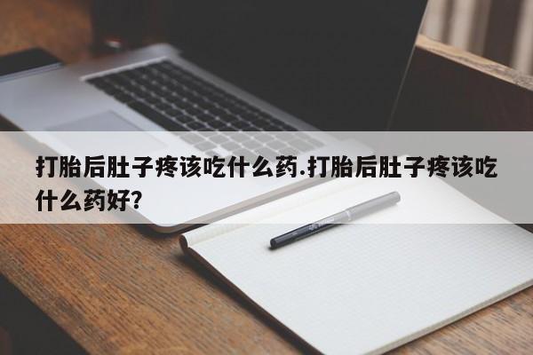 私人卖打胎药微信号,亲测有效！打胎后肚子疼该吃什么药.打胎后肚子疼该吃什么药好？