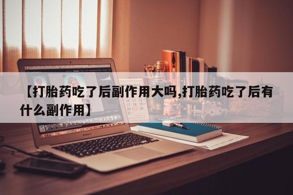 私人卖打胎药微信号,亲测有效！【打胎药吃了后副作用大吗,打胎药吃了后有什么副作用】