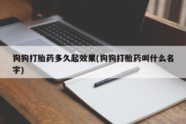 私人卖打胎药微信号,亲测有效！狗狗打胎药多久起效果(狗狗打胎药叫什么名字)