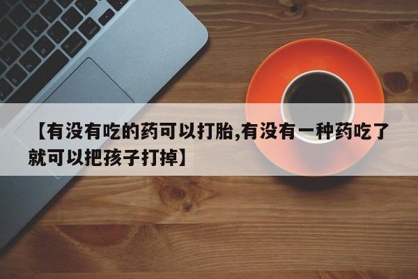 私人卖打胎药微信号,亲测有效！【有没有吃的药可以打胎,有没有一种药吃了就可以把孩子打掉】