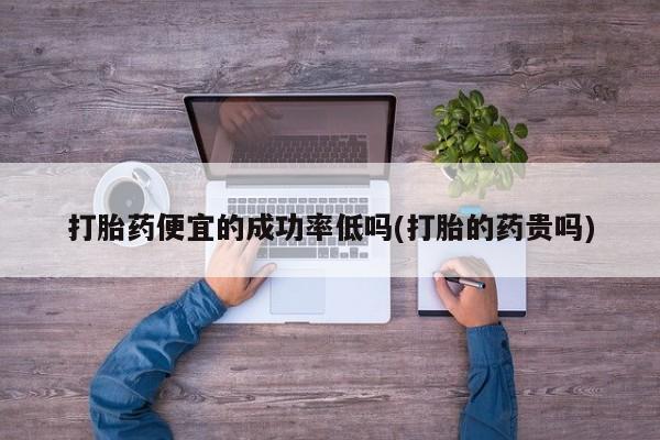 私人卖打胎药微信号,亲测有效！打胎药便宜的成功率低吗(打胎的药贵吗)