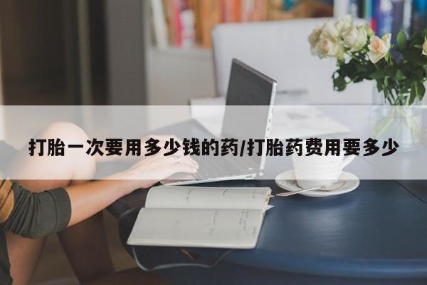 私人卖打胎药微信号,亲测有效！打胎一次要用多少钱的药/打胎药费用要多少