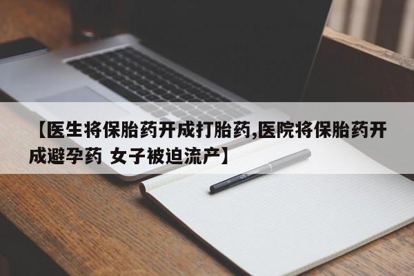 私人卖打胎药微信号,亲测有效！【医生将保胎药开成打胎药,医院将保胎药开成避孕药 女子被迫流产】