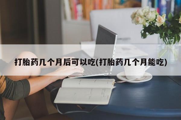 私人卖打胎药微信号,亲测有效！打胎药几个月后可以吃(打胎药几个月能吃)