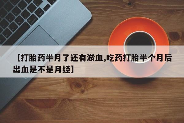 私人卖打胎药微信号,亲测有效！【打胎药半月了还有淤血,吃药打胎半个月后出血是不是月经】