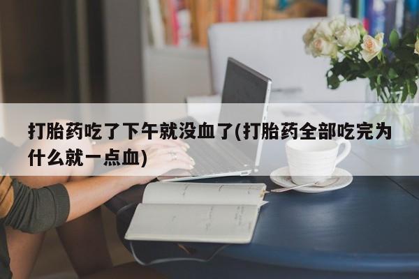 私人卖打胎药微信号,亲测有效！打胎药吃了下午就没血了(打胎药全部吃完为什么就一点血)