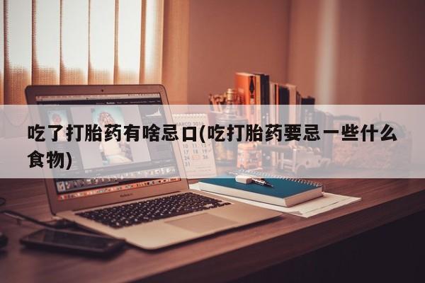 私人卖打胎药微信号,亲测有效！吃了打胎药有啥忌口(吃打胎药要忌一些什么食物)