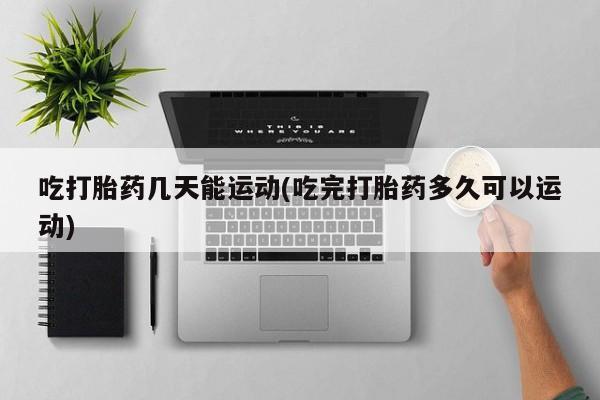 私人卖打胎药微信号,亲测有效！吃打胎药几天能运动(吃完打胎药多久可以运动)