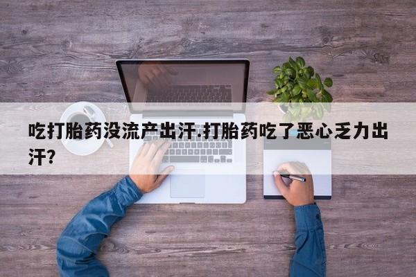私人卖打胎药微信号,亲测有效！吃打胎药没流产出汗.打胎药吃了恶心乏力出汗？