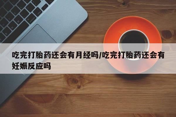私人卖打胎药微信号,亲测有效！吃完打胎药还会有月经吗/吃完打胎药还会有妊娠反应吗