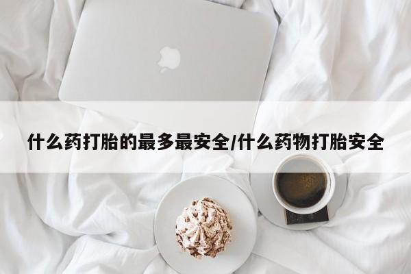 私人卖打胎药微信号,亲测有效！什么药打胎的最多最安全/什么药物打胎安全