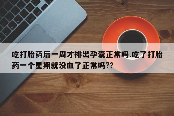 私人卖打胎药微信号,亲测有效！吃打胎药后一周才排出孕囊正常吗.吃了打胎药一个星期就没血了正常吗?？
