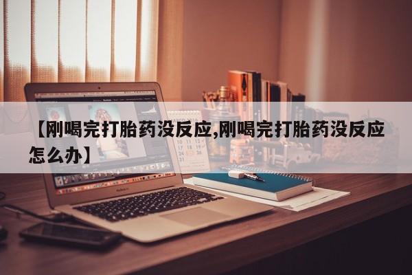 私人卖打胎药微信号,亲测有效！【刚喝完打胎药没反应,刚喝完打胎药没反应怎么办】