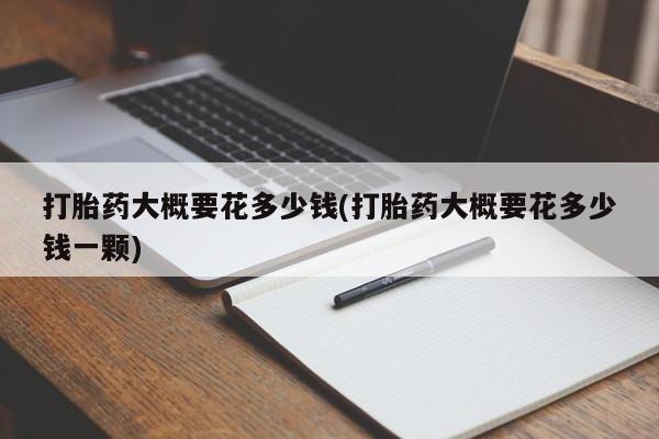 私人卖打胎药微信号,亲测有效！打胎药大概要花多少钱(打胎药大概要花多少钱一颗)