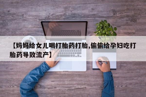 私人卖打胎药微信号,亲测有效！【妈妈给女儿喝打胎药打胎,偷偷给孕妇吃打胎药导致流产】