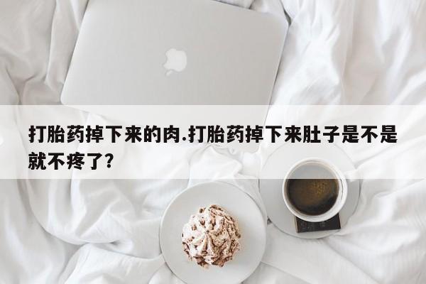 私人卖打胎药微信号,亲测有效！打胎药掉下来的肉.打胎药掉下来肚子是不是就不疼了？