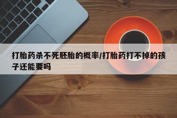私人卖打胎药微信号,亲测有效！打胎药杀不死胚胎的概率/打胎药打不掉的孩子还能要吗