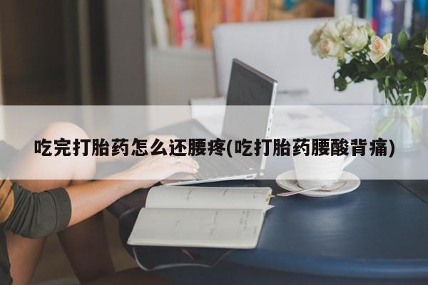 私人卖打胎药微信号,亲测有效！吃完打胎药怎么还腰疼(吃打胎药腰酸背痛)