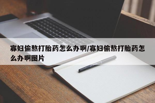 私人卖打胎药微信号,亲测有效！寡妇偷熬打胎药怎么办啊/寡妇偷熬打胎药怎么办啊图片