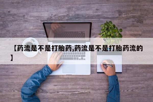 私人卖打胎药微信号,亲测有效！【药流是不是打胎药,药流是不是打胎药流的】