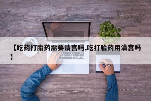 私人卖打胎药微信号,亲测有效！【吃药打胎药需要清宫吗,吃打胎药用清宫吗】