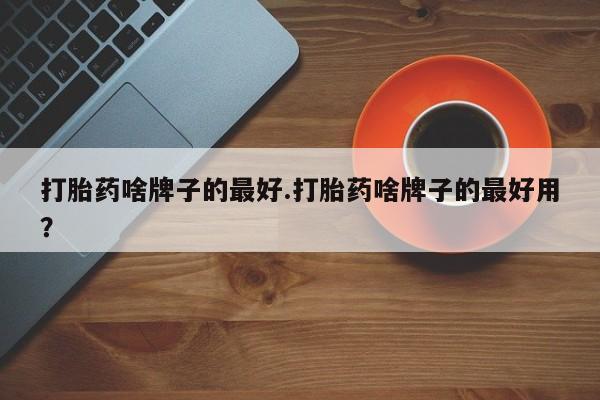 私人卖打胎药微信号,亲测有效！打胎药啥牌子的最好.打胎药啥牌子的最好用？