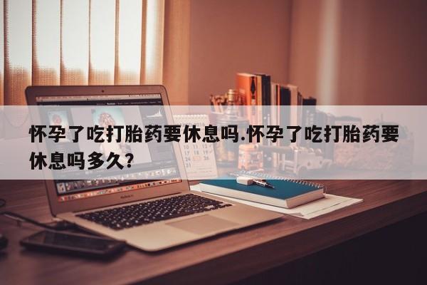 私人卖打胎药微信号,亲测有效！怀孕了吃打胎药要休息吗.怀孕了吃打胎药要休息吗多久？