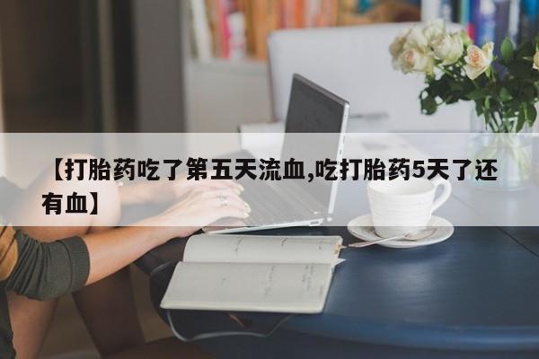 私人卖打胎药微信号,亲测有效！【打胎药吃了第五天流血,吃打胎药5天了还有血】