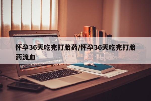 私人卖打胎药微信号,亲测有效！怀孕36天吃完打胎药/怀孕36天吃完打胎药流血