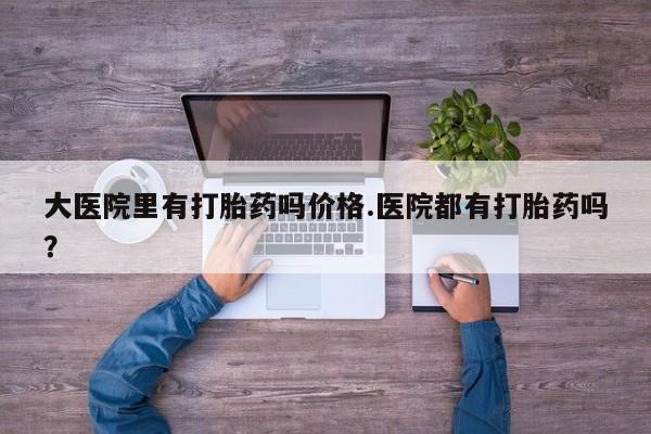 私人卖打胎药微信号,亲测有效！大医院里有打胎药吗价格.医院都有打胎药吗？