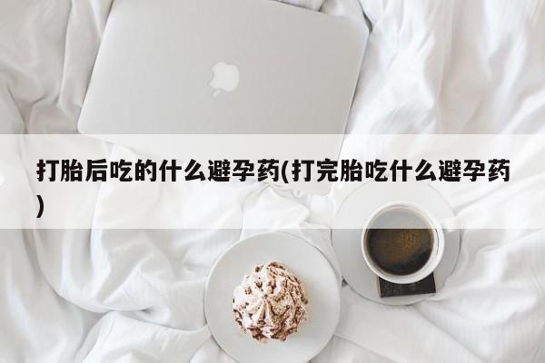 私人卖打胎药微信号,亲测有效！打胎后吃的什么避孕药(打完胎吃什么避孕药)