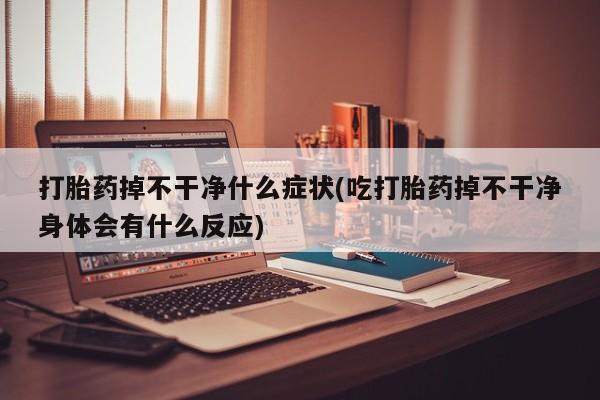 私人卖打胎药微信号,亲测有效！打胎药掉不干净什么症状(吃打胎药掉不干净身体会有什么反应)